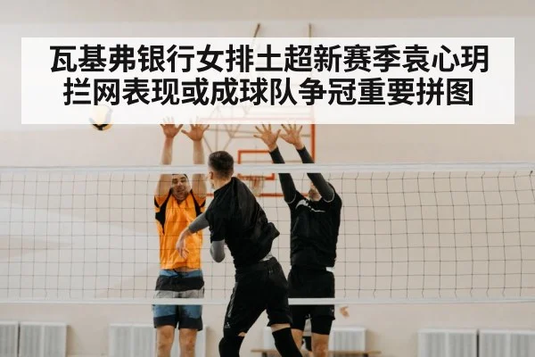 瓦基弗银行女排土超新赛季袁心玥拦网表现或成球队争冠重要拼图