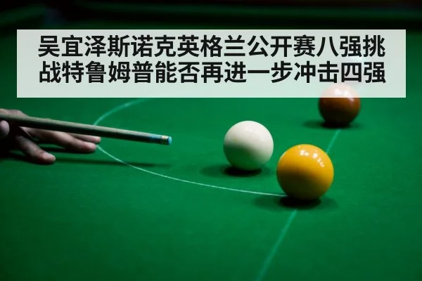 吴宜泽斯诺克英格兰公开赛八强挑战特鲁姆普能否再进一步冲击四强