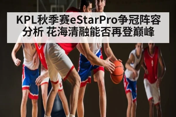 KPL秋季赛eStarPro争冠阵容分析 花海清融能否再登巅峰