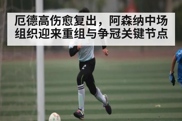 厄德高伤愈复出,阿森纳中场组织迎来重组与争冠关键节点