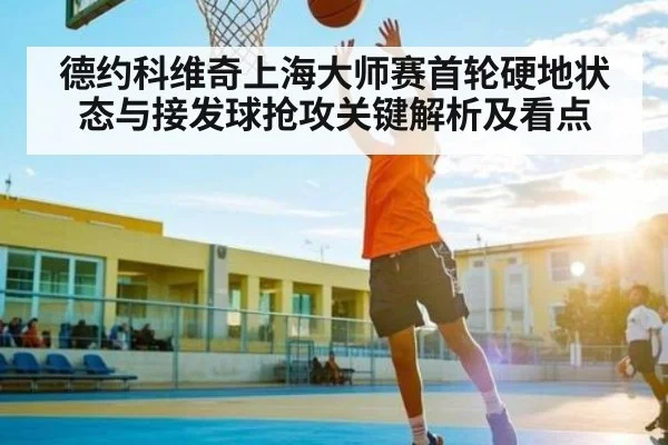 德约科维奇上海大师赛首轮硬地状态与接发球抢攻关键解析及看点