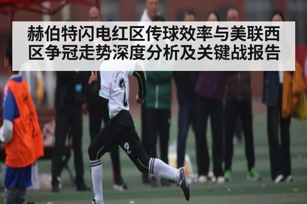 赫伯特闪电红区传球效率与美联西区争冠走势深度分析及关键战报告