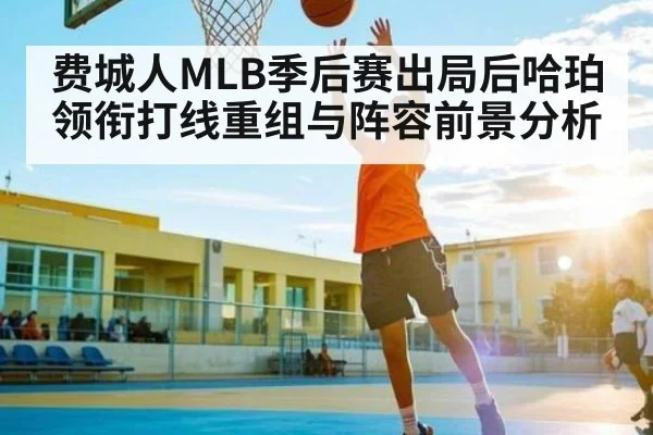 费城人MLB季后赛出局后哈珀领衔打线重组与阵容前景分析